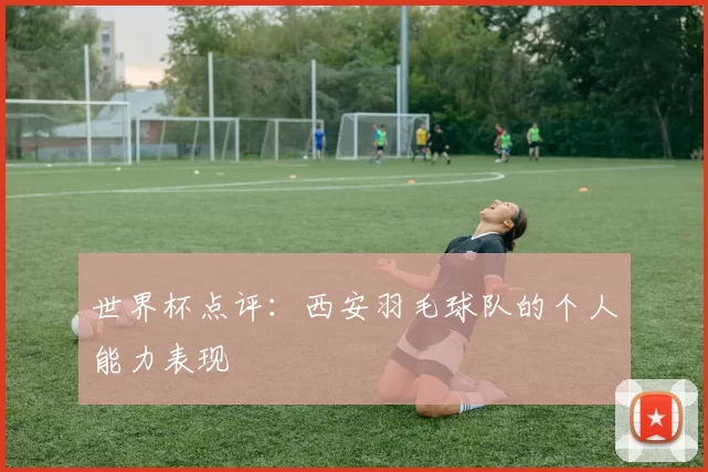 世界杯点评：西安羽毛球队的个人能力表现