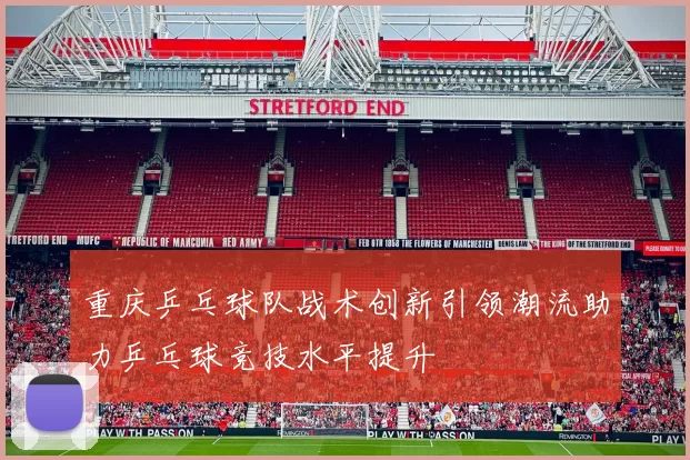 重庆乒乓球队战术创新引领潮流助力乒乓球竞技水平提升