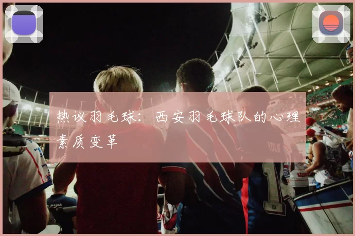 热议羽毛球：西安羽毛球队的心理素质变革