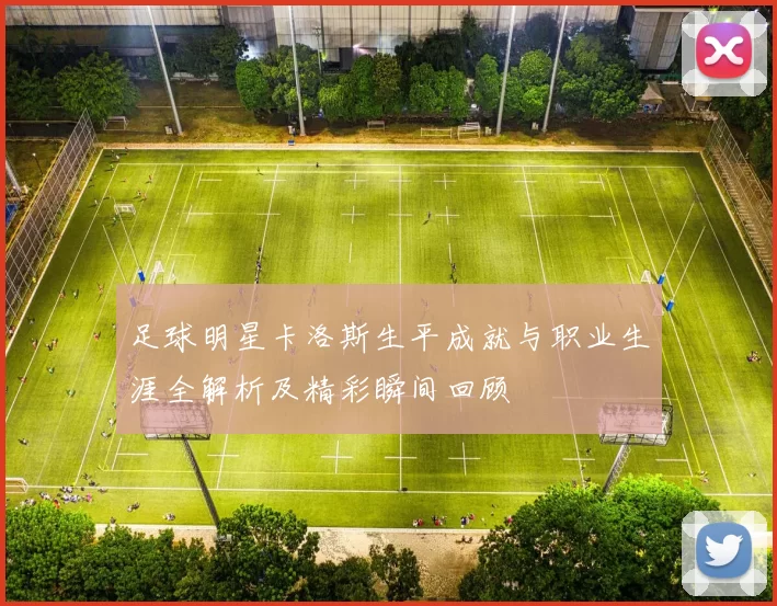 足球明星卡洛斯生平成就与职业生涯全解析及精彩瞬间回顾
