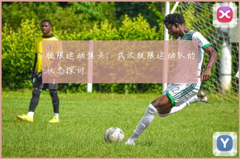极限运动焦点：武汉极限运动队的状态探讨