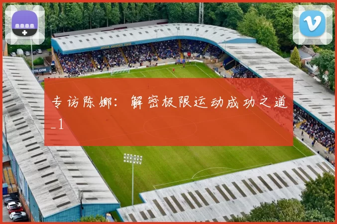 专访陈娜：解密极限运动成功之道_1