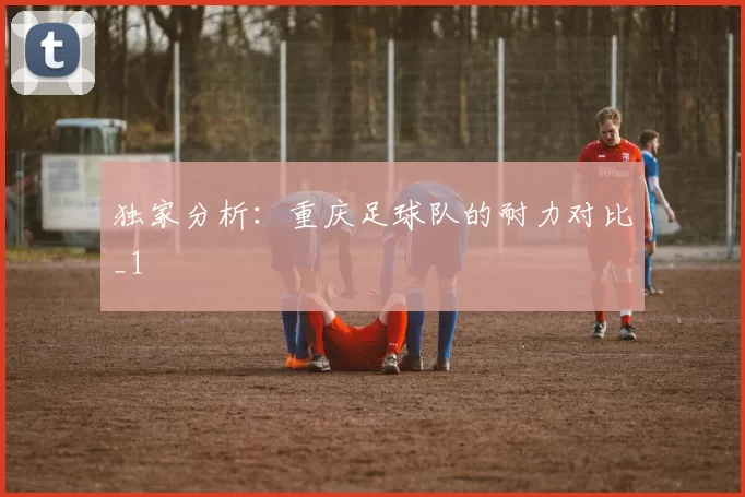 独家分析：重庆足球队的耐力对比_1