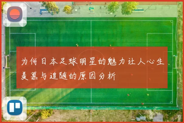 为何日本足球明星的魅力让人心生羡慕与追随的原因分析