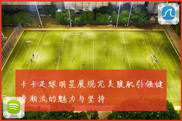卡卡足球明星展现完美腹肌引领健身潮流的魅力与坚持