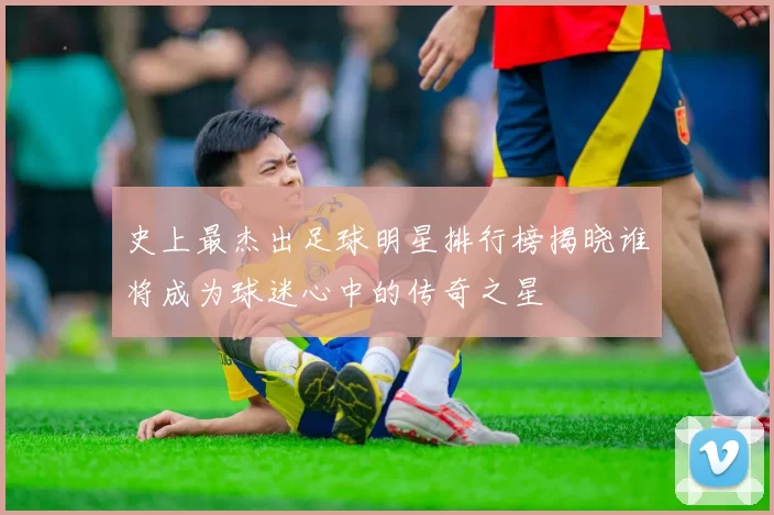 史上最杰出足球明星排行榜揭晓谁将成为球迷心中的传奇之星