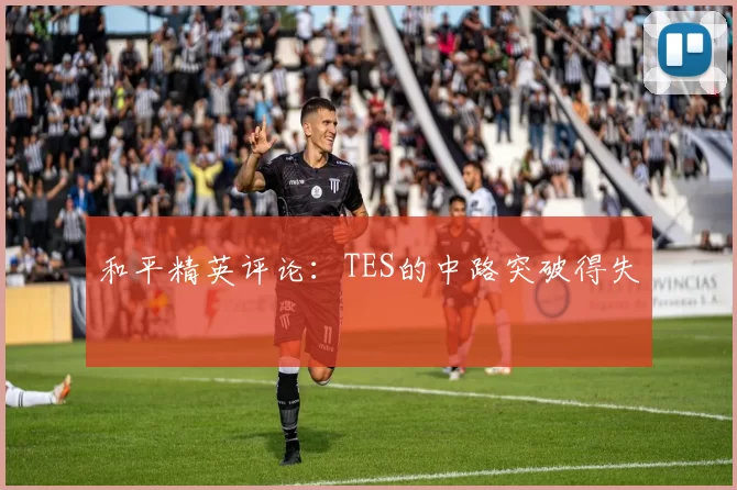和平精英评论：TES的中路突破得失