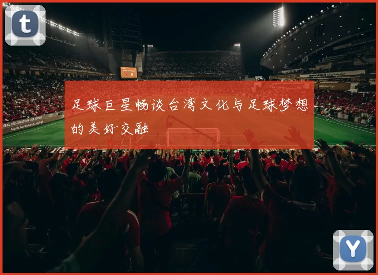 足球巨星畅谈台湾文化与足球梦想的美好交融