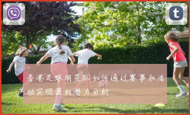 香港足球明星队如何通过赛事和活动实现盈利潜力分析