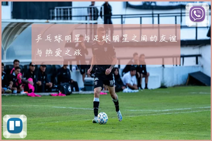 乒乓球明星与足球明星之间的友谊与热爱之旅