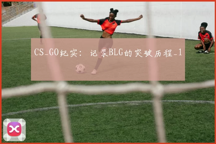 CS_GO纪实：记录BLG的突破历程_1